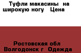 Туфли макасины  на широкую ногу › Цена ­ 2 300 - Ростовская обл., Волгодонск г. Одежда, обувь и аксессуары » Женская одежда и обувь   . Ростовская обл.